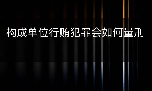 构成单位行贿犯罪会如何量刑