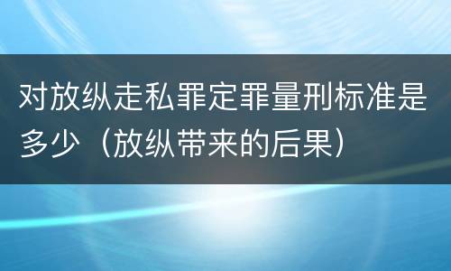 对放纵走私罪定罪量刑标准是多少（放纵带来的后果）