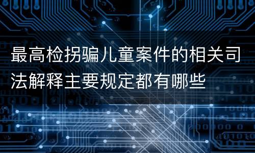 最高检拐骗儿童案件的相关司法解释主要规定都有哪些