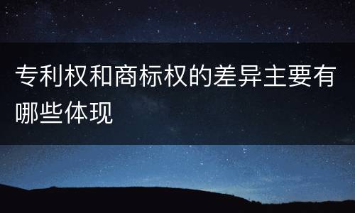 专利权和商标权的差异主要有哪些体现