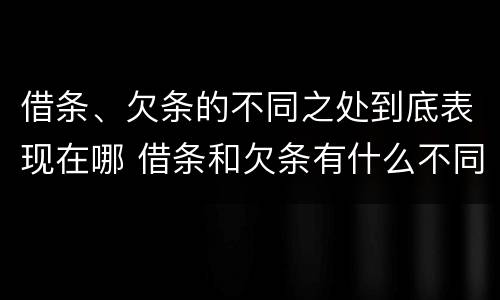 借条、欠条的不同之处到底表现在哪 借条和欠条有什么不同借条书写