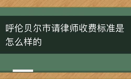 呼伦贝尔市请律师收费标准是怎么样的