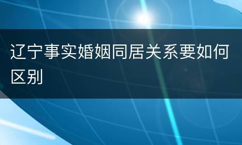 辽宁事实婚姻同居关系要如何区别