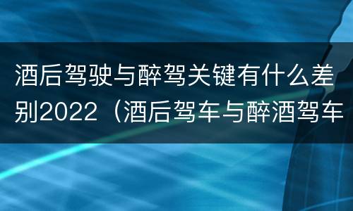 酒后驾驶与醉驾关键有什么差别2022（酒后驾车与醉酒驾车的标准及相应的处罚）