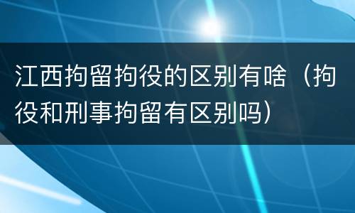 江西拘留拘役的区别有啥（拘役和刑事拘留有区别吗）