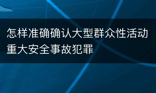 怎样准确确认大型群众性活动重大安全事故犯罪