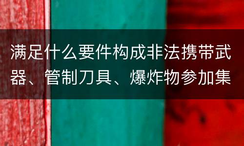 满足什么要件构成非法携带武器、管制刀具、爆炸物参加集会、游行、示威罪