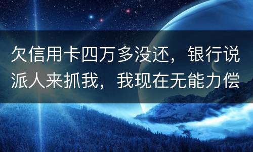 欠信用卡四万多没还，银行说派人来抓我，我现在无能力偿还，会怎么判刑呢