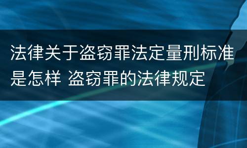 法律关于盗窃罪法定量刑标准是怎样 盗窃罪的法律规定