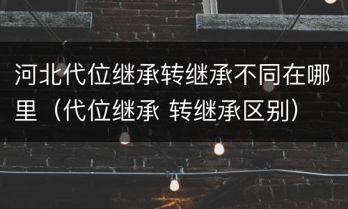 河北代位继承转继承不同在哪里（代位继承 转继承区别）