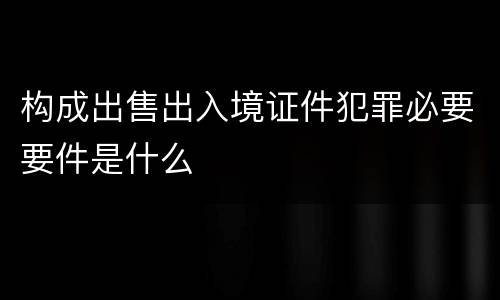 构成出售出入境证件犯罪必要要件是什么