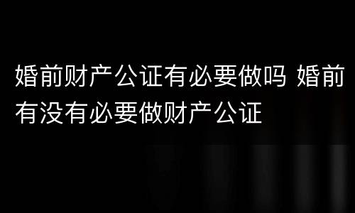 婚前财产公证有必要做吗 婚前有没有必要做财产公证