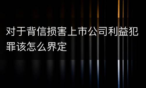 对于背信损害上市公司利益犯罪该怎么界定