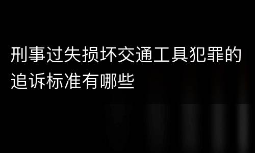 刑事过失损坏交通工具犯罪的追诉标准有哪些