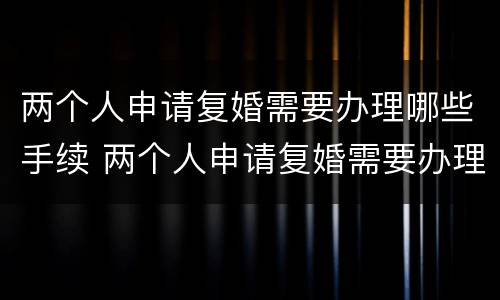 两个人申请复婚需要办理哪些手续 两个人申请复婚需要办理哪些手续呢