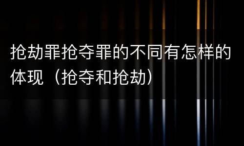 抢劫罪抢夺罪的不同有怎样的体现（抢夺和抢劫）