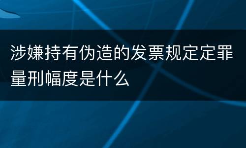 涉嫌持有伪造的发票规定定罪量刑幅度是什么