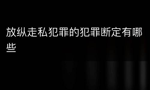 放纵走私犯罪的犯罪断定有哪些