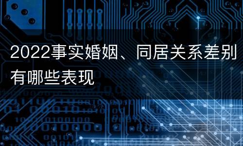 2022事实婚姻、同居关系差别有哪些表现