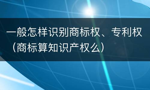 一般怎样识别商标权、专利权（商标算知识产权么）