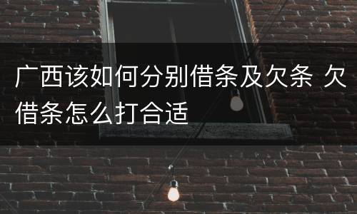 广西该如何分别借条及欠条 欠借条怎么打合适