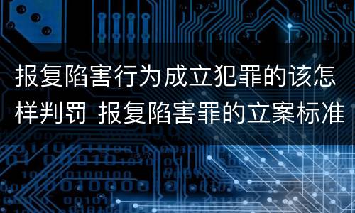 报复陷害行为成立犯罪的该怎样判罚 报复陷害罪的立案标准