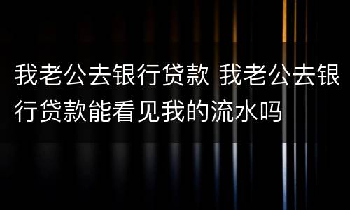 我老公去银行贷款 我老公去银行贷款能看见我的流水吗