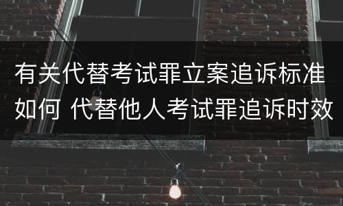 有关代替考试罪立案追诉标准如何 代替他人考试罪追诉时效