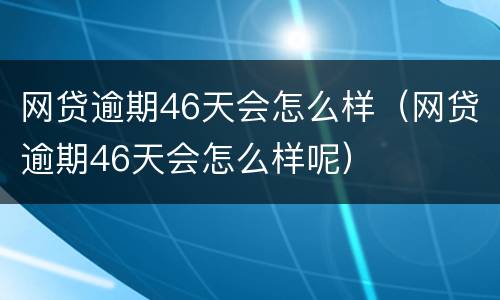 网贷逾期46天会怎么样（网贷逾期46天会怎么样呢）