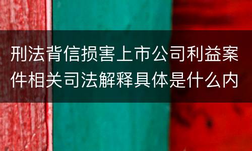 刑法背信损害上市公司利益案件相关司法解释具体是什么内容