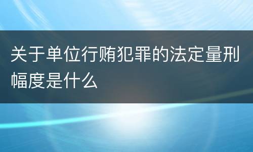 关于单位行贿犯罪的法定量刑幅度是什么