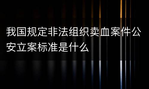 我国规定非法组织卖血案件公安立案标准是什么