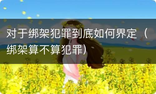 对于绑架犯罪到底如何界定（绑架算不算犯罪）