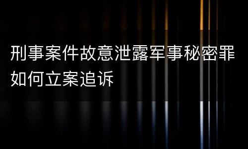 刑事案件故意泄露军事秘密罪如何立案追诉