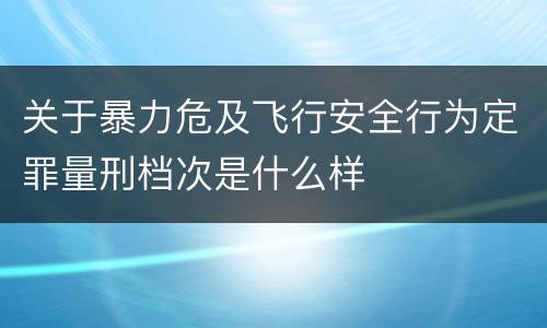 关于暴力危及飞行安全行为定罪量刑档次是什么样