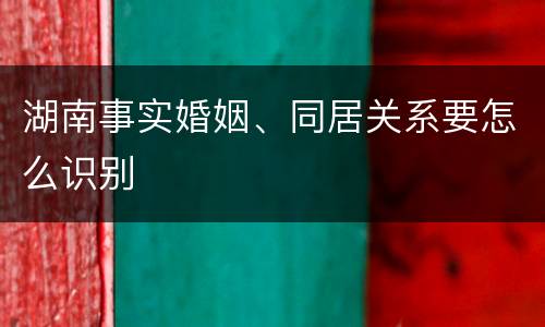 湖南事实婚姻、同居关系要怎么识别