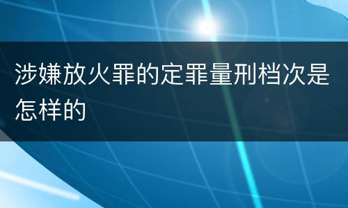 涉嫌放火罪的定罪量刑档次是怎样的