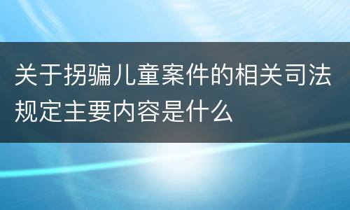 关于拐骗儿童案件的相关司法规定主要内容是什么