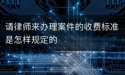 请律师来办理案件的收费标准是怎样规定的