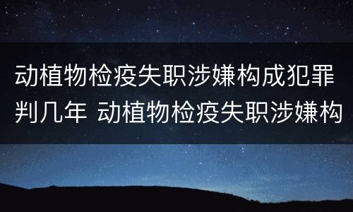 动植物检疫失职涉嫌构成犯罪判几年 动植物检疫失职涉嫌构成犯罪判几年