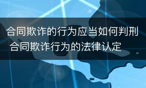 合同欺诈的行为应当如何判刑 合同欺诈行为的法律认定