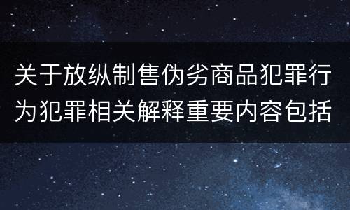 关于放纵制售伪劣商品犯罪行为犯罪相关解释重要内容包括什么