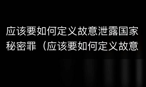 应该要如何定义故意泄露国家秘密罪（应该要如何定义故意泄露国家秘密罪行）