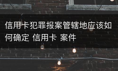 信用卡犯罪报案管辖地应该如何确定 信用卡 案件