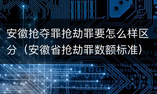 安徽抢夺罪抢劫罪要怎么样区分（安徽省抢劫罪数额标准）