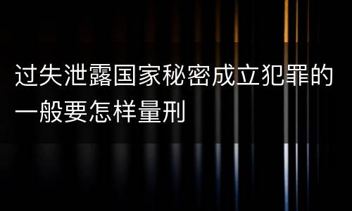 过失泄露国家秘密成立犯罪的一般要怎样量刑