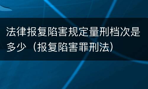 法律报复陷害规定量刑档次是多少（报复陷害罪刑法）