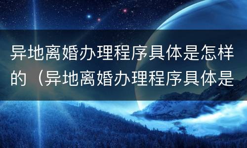 异地离婚办理程序具体是怎样的（异地离婚办理程序具体是怎样的流程）