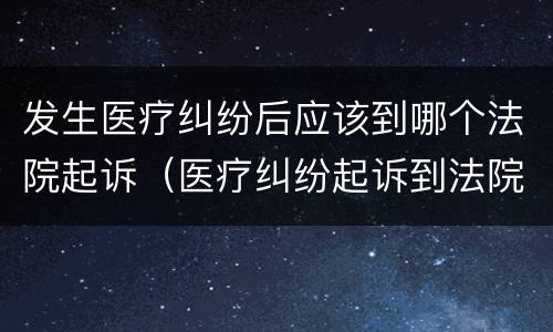 发生医疗纠纷后应该到哪个法院起诉（医疗纠纷起诉到法院要做什么程序）