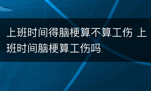 上班时间得脑梗算不算工伤 上班时间脑梗算工伤吗